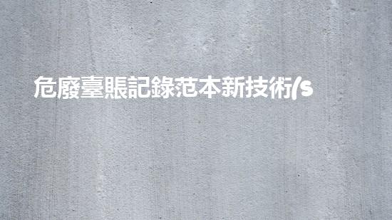 危廢臺賬記錄范本新技術(shù)革命：化工拆除中的創(chuàng)新突破？